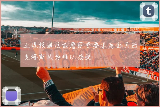 土媒报道厄兹詹薪资要求高企贝西克塔斯认为难以接受