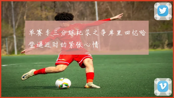 单赛季三分球纪录之争库里回忆哈登逼近时的紧张心情