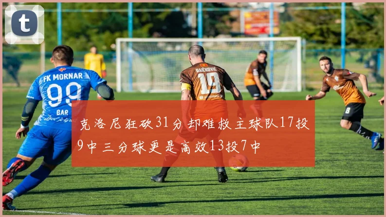 克洛尼狂砍31分却难救主球队17投9中三分球更是高效13投7中