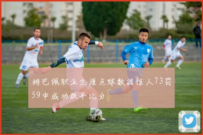 姆巴佩职业生涯点球数据惊人73罚59中成功扳平比分