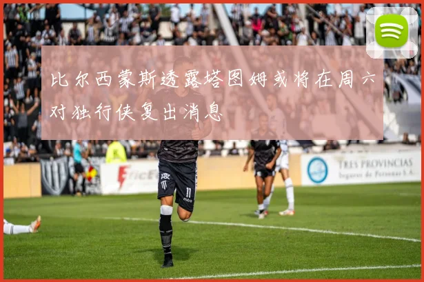 比尔西蒙斯透露塔图姆或将在周六对独行侠复出消息