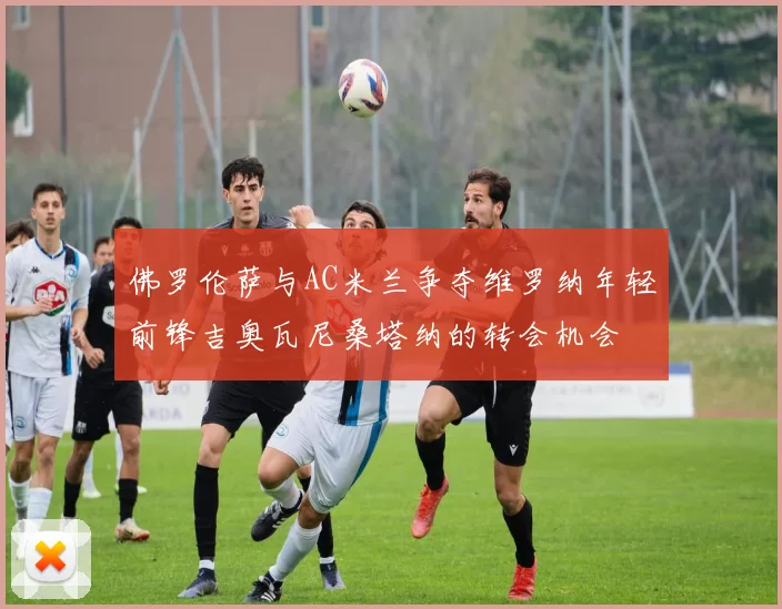 佛罗伦萨与AC米兰争夺维罗纳年轻前锋吉奥瓦尼桑塔纳的转会机会