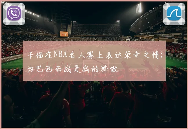 卡福在NBA名人赛上表达荣幸之情：为巴西而战是我的骄傲