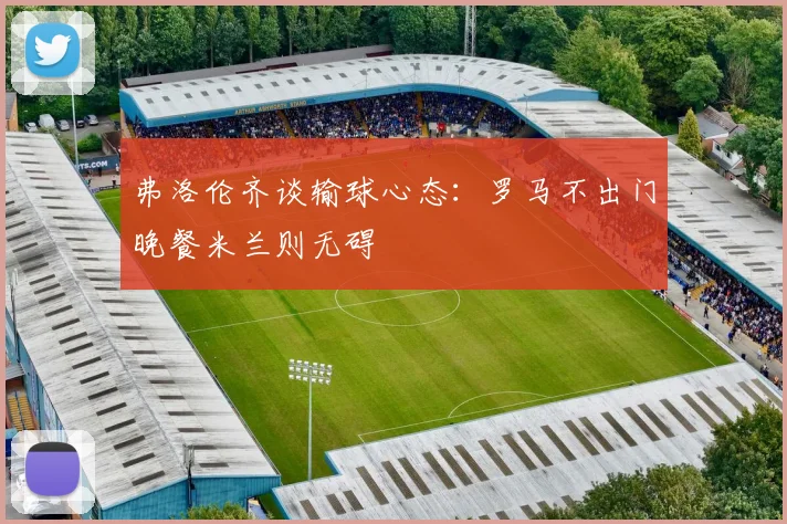 弗洛伦齐谈输球心态：罗马不出门晚餐米兰则无碍